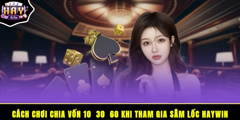 Cách chơi chia vốn 10 - 30 - 60 khi tham gia Sâm Lốc HAYWIN