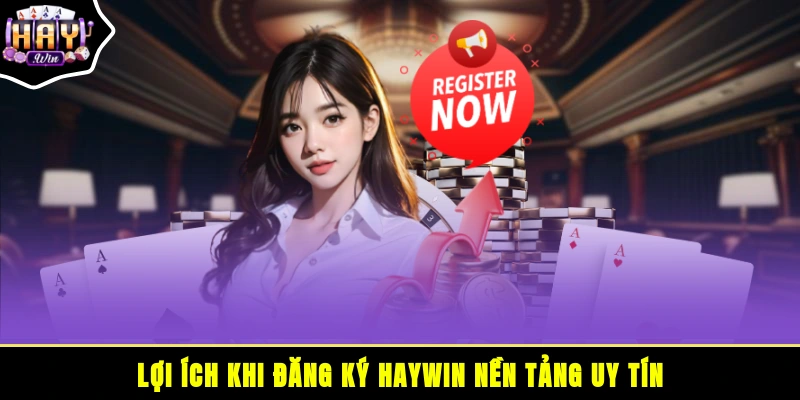 Lợi ích khi đăng ký HAYWIN - nền tảng uy tín