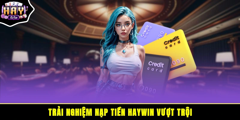 Trải nghiệm nạp tiền HAYWIN vượt trội