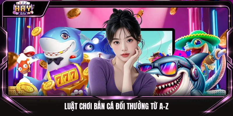 Luật chơi bắn cá đổi thưởng từ A-Z