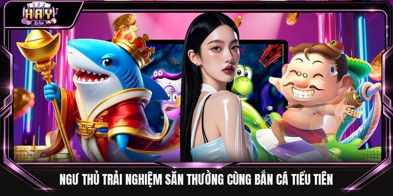 Ngư thủ trải nghiệm săn thưởng cùng bắn cá Tiểu Tiên
