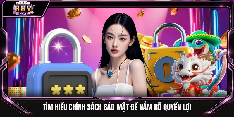 Tìm hiểu chính sách bảo mật để nắm rõ quyền lợi
